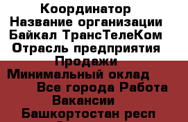 Координатор › Название организации ­ Байкал-ТрансТелеКом › Отрасль предприятия ­ Продажи › Минимальный оклад ­ 30 000 - Все города Работа » Вакансии   . Башкортостан респ.,Салават г.